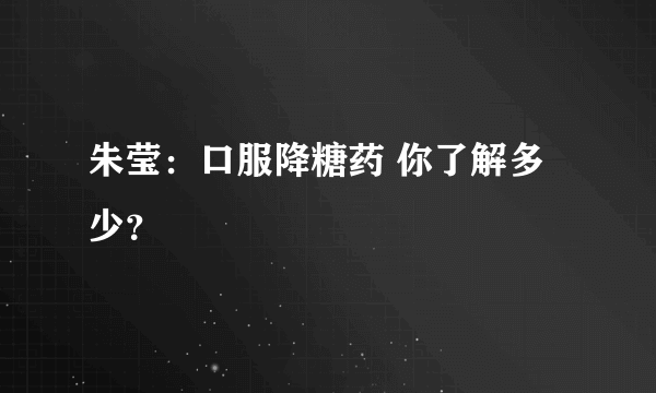 朱莹：口服降糖药 你了解多少？