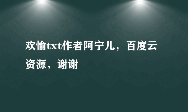 欢愉txt作者阿宁儿，百度云资源，谢谢