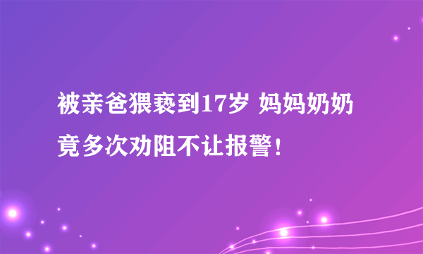 被亲爸猥亵到17岁 妈妈奶奶竟多次劝阻不让报警！