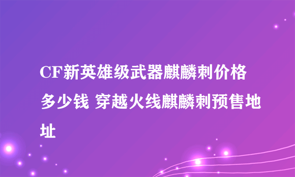 CF新英雄级武器麒麟刺价格多少钱 穿越火线麒麟刺预售地址