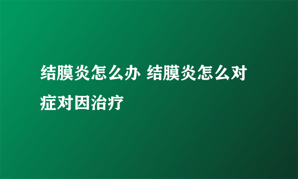 结膜炎怎么办 结膜炎怎么对症对因治疗