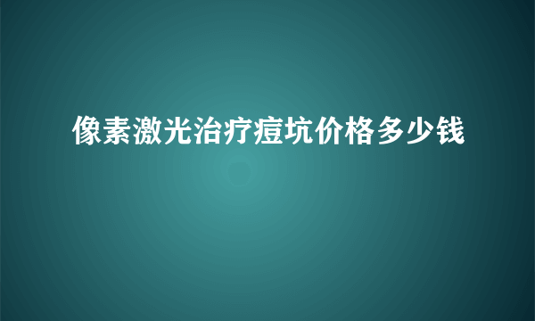 像素激光治疗痘坑价格多少钱