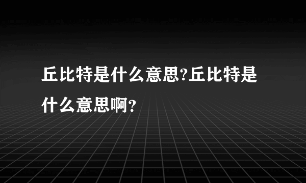 丘比特是什么意思?丘比特是什么意思啊？