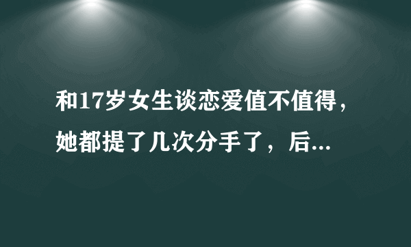 和17岁女生谈恋爱值不值得，她都提了几次分手了，后面就分了，可是心里还是有点难受