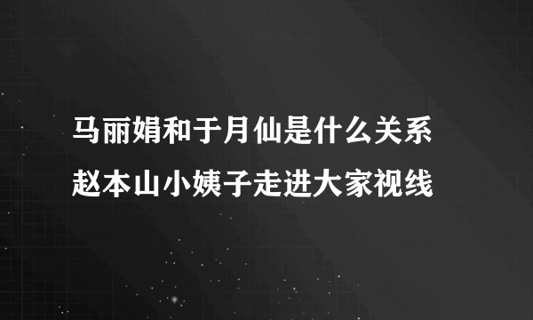 马丽娟和于月仙是什么关系 赵本山小姨子走进大家视线