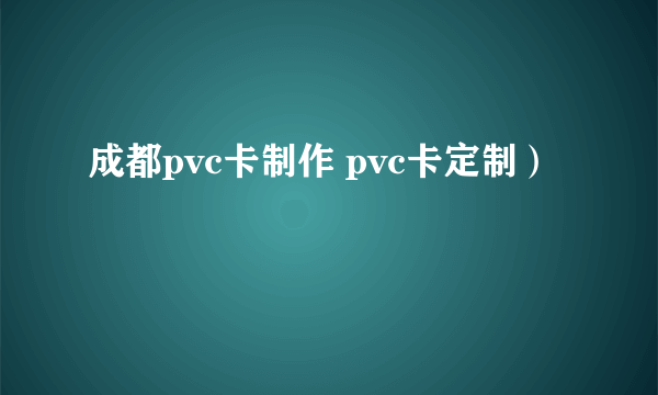 成都pvc卡制作 pvc卡定制）