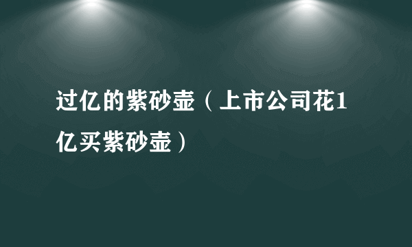 过亿的紫砂壶（上市公司花1亿买紫砂壶）