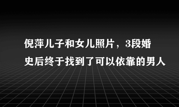 倪萍儿子和女儿照片，3段婚史后终于找到了可以依靠的男人