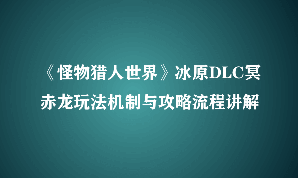 《怪物猎人世界》冰原DLC冥赤龙玩法机制与攻略流程讲解