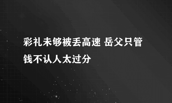 彩礼未够被丢高速 岳父只管钱不认人太过分