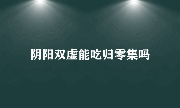 阴阳双虚能吃归零集吗