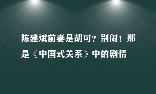 陈建斌前妻是胡可？别闹！那是《中国式关系》中的剧情