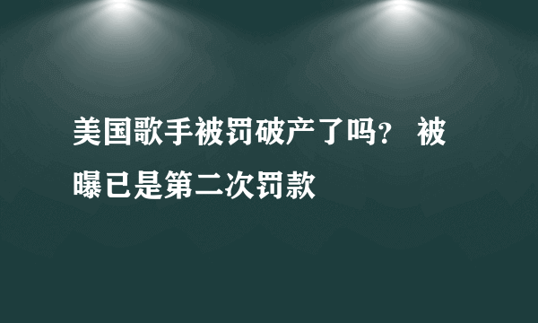 美国歌手被罚破产了吗？ 被曝已是第二次罚款