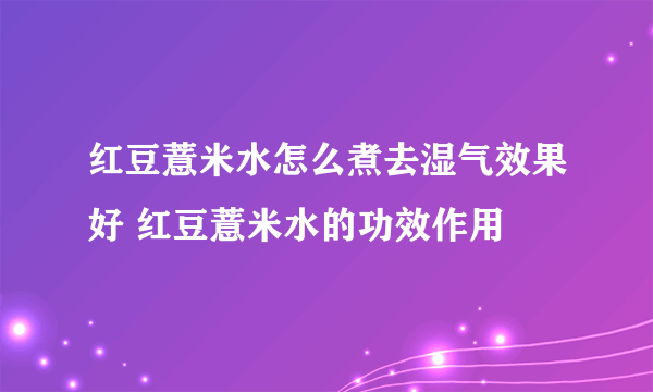 红豆薏米水怎么煮去湿气效果好 红豆薏米水的功效作用