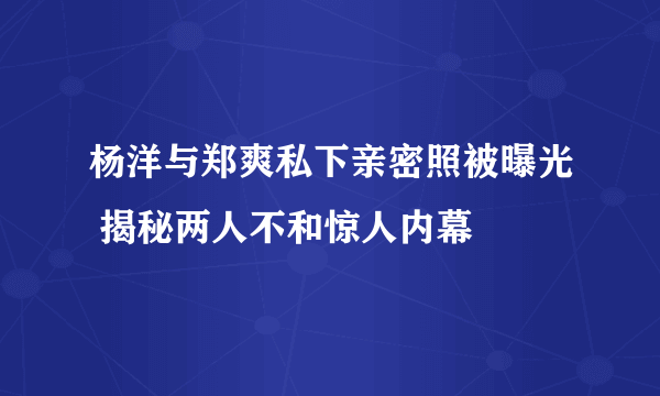 杨洋与郑爽私下亲密照被曝光 揭秘两人不和惊人内幕