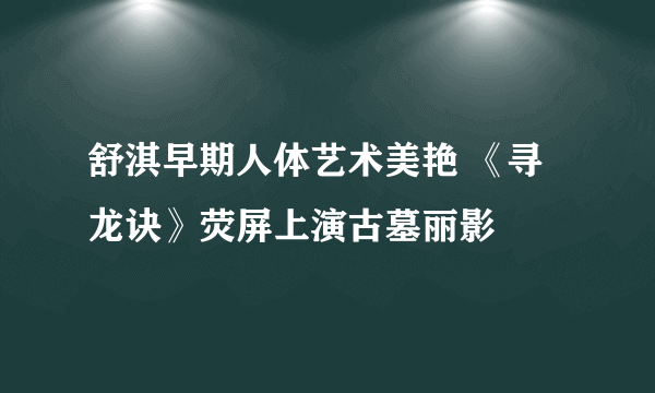 舒淇早期人体艺术美艳 《寻龙诀》荧屏上演古墓丽影