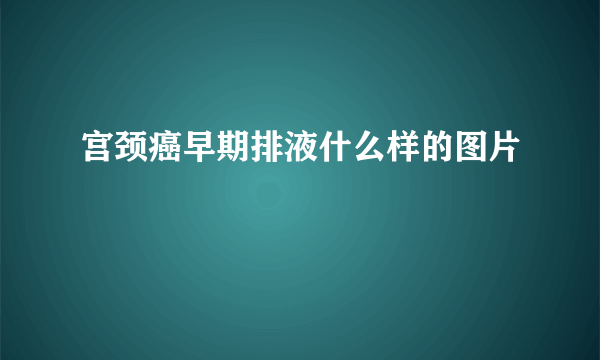 宫颈癌早期排液什么样的图片