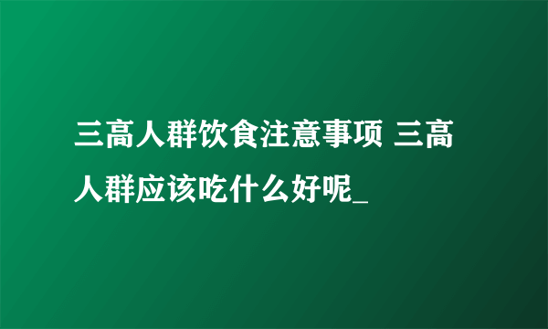 三高人群饮食注意事项 三高人群应该吃什么好呢_