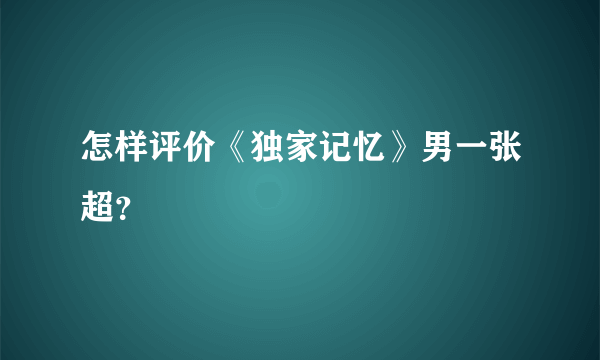 怎样评价《独家记忆》男一张超？