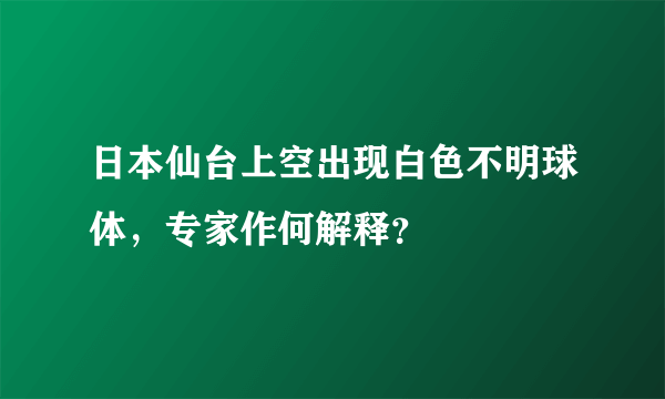 日本仙台上空出现白色不明球体，专家作何解释？