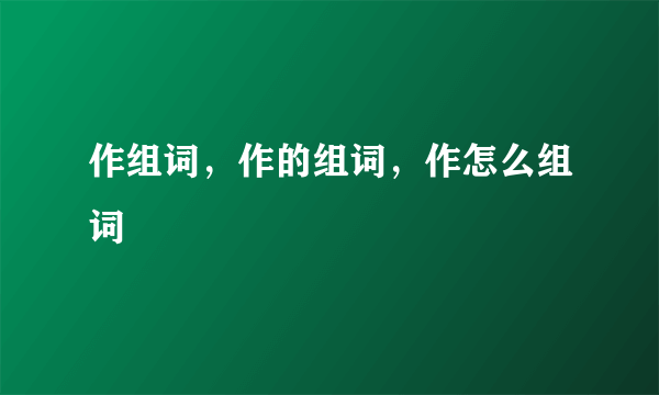 作组词，作的组词，作怎么组词