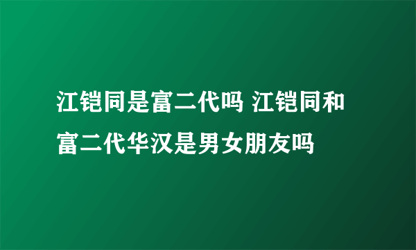 江铠同是富二代吗 江铠同和富二代华汉是男女朋友吗