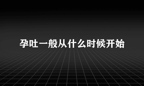 孕吐一般从什么时候开始