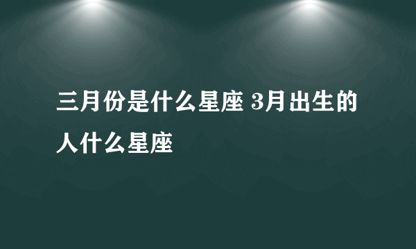 三月份是什么星座 3月出生的人什么星座