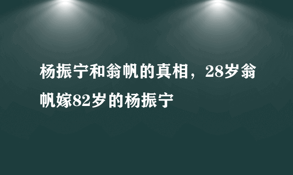 杨振宁和翁帆的真相，28岁翁帆嫁82岁的杨振宁 