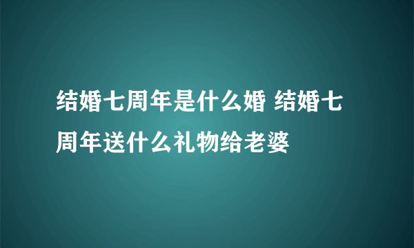 结婚七周年是什么婚 结婚七周年送什么礼物给老婆