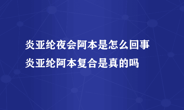 炎亚纶夜会阿本是怎么回事 炎亚纶阿本复合是真的吗