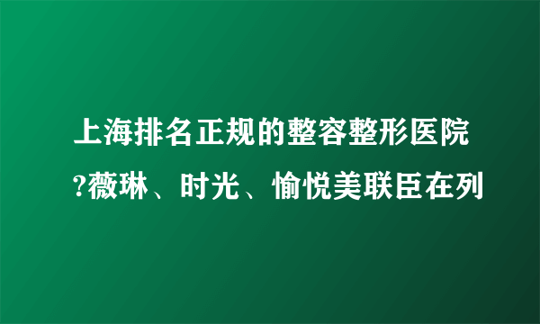 上海排名正规的整容整形医院?薇琳、时光、愉悦美联臣在列