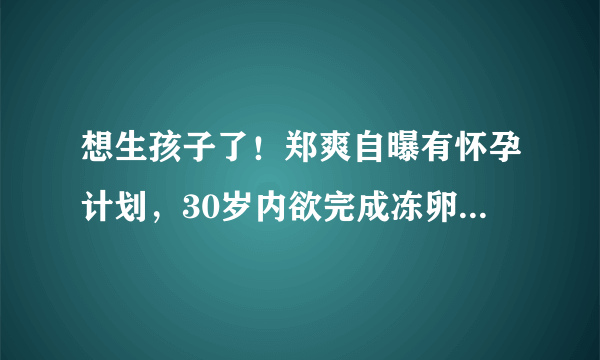 想生孩子了！郑爽自曝有怀孕计划，30岁内欲完成冻卵，为何不去选择结婚？