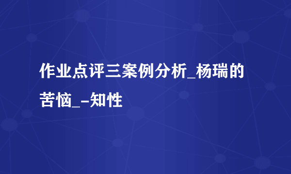 作业点评三案例分析_杨瑞的苦恼_-知性