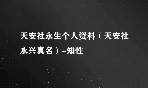 天安社永生个人资料（天安社永兴真名）-知性