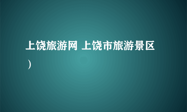 上饶旅游网 上饶市旅游景区）