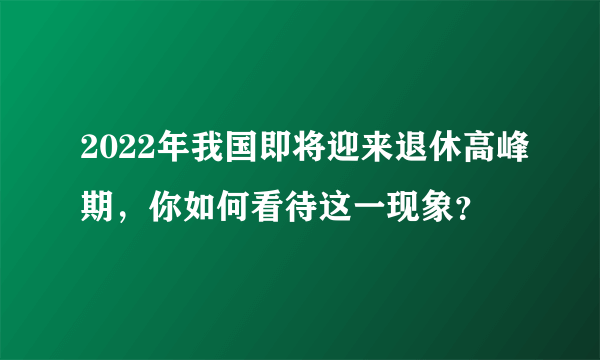 2022年我国即将迎来退休高峰期，你如何看待这一现象？