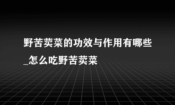 野苦荬菜的功效与作用有哪些_怎么吃野苦荬菜