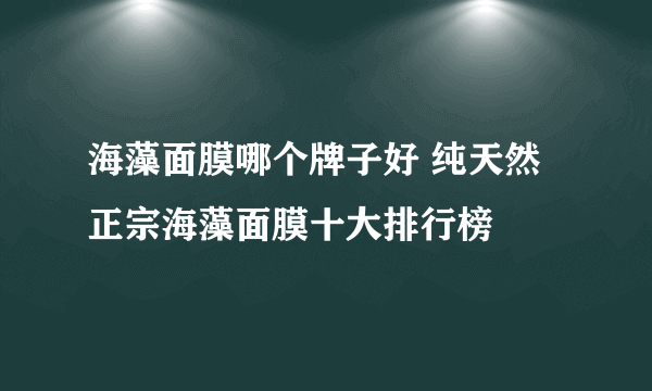 海藻面膜哪个牌子好 纯天然正宗海藻面膜十大排行榜