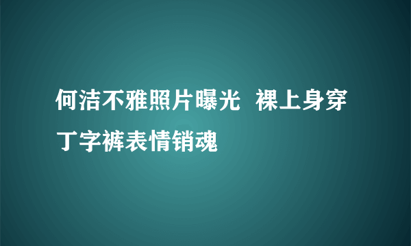 何洁不雅照片曝光  裸上身穿丁字裤表情销魂