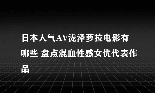 日本人气AV泷泽萝拉电影有哪些 盘点混血性感女优代表作品