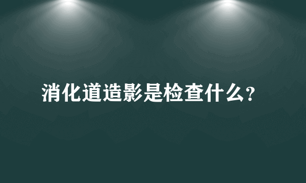 消化道造影是检查什么？