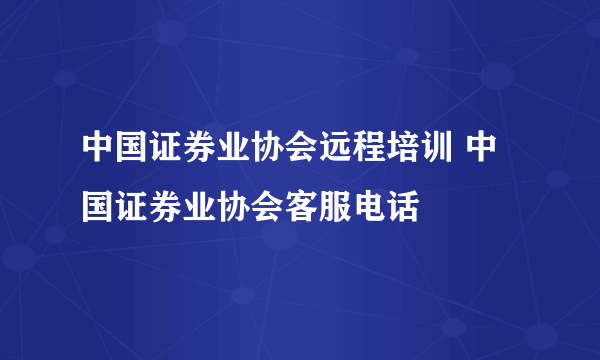 中国证券业协会远程培训 中国证券业协会客服电话