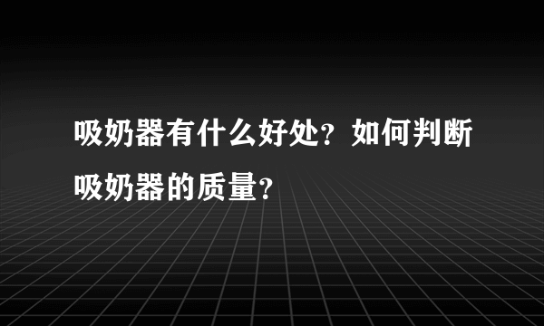 吸奶器有什么好处？如何判断吸奶器的质量？