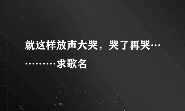 就这样放声大哭，哭了再哭…………求歌名