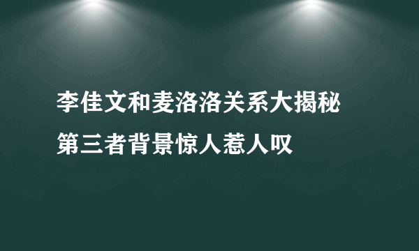 李佳文和麦洛洛关系大揭秘 第三者背景惊人惹人叹