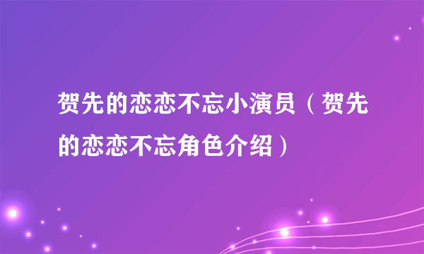 贺先的恋恋不忘小演员（贺先的恋恋不忘角色介绍）