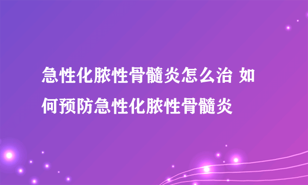 急性化脓性骨髓炎怎么治 如何预防急性化脓性骨髓炎