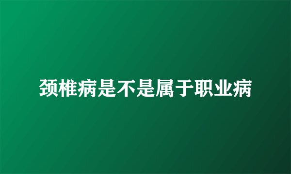 颈椎病是不是属于职业病