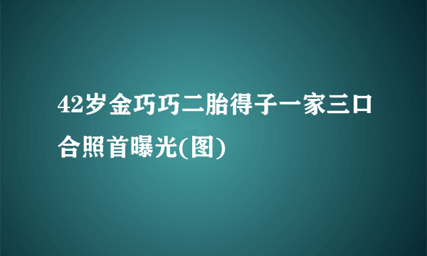 42岁金巧巧二胎得子一家三口合照首曝光(图)